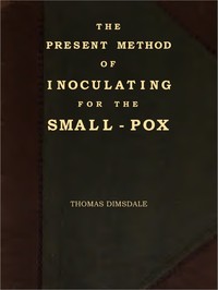 The Present Method of Inoculating for the Small-Pox
To which are added, some experiments, instituted with a view to discover the effects of a similar treatment in the natural small-pox