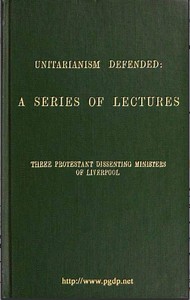 Unitarianism Defended
A Series of Lectures by Three Protestant Dissenting Ministers of Liverpool