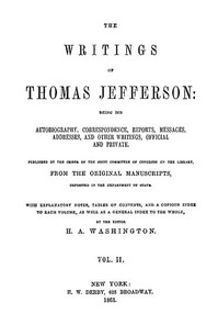 The Writings of Thomas Jefferson, Vol. 2 (of 9)
Being His Autobiography, Correspondence, Reports, Messages, Addresses, and Other Writings, Official and Private