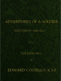 Adventures of a Soldier, Written by Himself
Being the Memoirs of Edward Costello, K.S.F. Formerly a Non-Commissioned Officer in the Rifle Brigade, Late Captain in the British Legion, and Now One of the Wardens of the Tower of London; Comprising Narrative