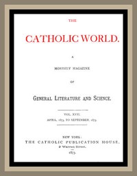 The Catholic World, Vol. 17, April, 1873 to September, 1873
A Monthly Magazine of General Literature and Science