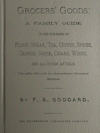 Grocers' Goods
A Family Guide to the Purchase of Flour, Sugar, Tea, Coffee, Spices, Canned Goods, Cigars, Wines, and All Other Articles Usually Found in American Grocery Stores
