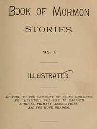Book of Mormon Stories. No. 1.
Adapted to the Capacity of Young Children, and Designed for Use in Sabbath Schools, Primary Associations, and for Home Reading