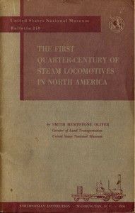 The First Quarter-Century of Steam Locomotives in North America
Remaining Relics and Operable Replicas with a Catalog of Locomotive Models in the U. S. National Museum. United States National Museum Bulletin 210