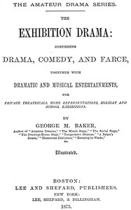 The Exhibition Drama
Comprising Drama, Comedy, and Farce, Together with Dramatic and Musical Entertainments