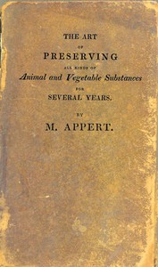 The Art of Preserving All Kinds of Animal and Vegetable Substances for Several Years, 2nd ed.
A work published by the order of the French minister of the interior, on the report of the Board of arts and manufactures
