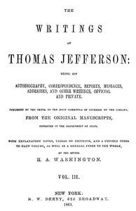 The Writings of Thomas Jefferson, Vol. 3 (of 9)
Being His Autobiography, Correspondence, Reports, Messages, Addresses, and Other Writings, Official and Private