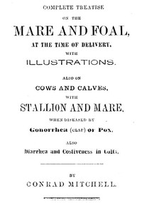 Complete Treatise on the mare and foal at the time of delivery, with illustrations.
Also on cows and calves, with stallion and mare, when diseased by Gonorrhea (clap) or Pox, also Diarrhea and Costiveness in Colts.