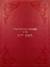 Historical Record of the Eighteenth, or the Royal Irish Regiment of Foot
Containing an Account of the Formation of the Regiment in 1684, and of Its Subsequent Services to 1848.