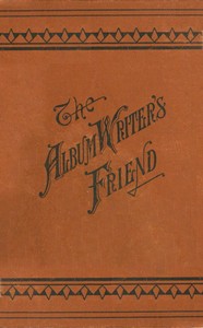 The Album Writer's Friend
Comprising More Than Three Hundred Choice Selections of Poetry and Prose, Suitable for Writing in Autograph Albums, Valentines, Birthday, Christmas and New Year Cards.
