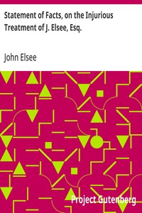 Statement of Facts, on the Injurious Treatment of J. Elsee, Esq.
Late Tenant of a Considerable Portion of Havering Park Farm, in the Forest of Hainault, in Certain Transactions with the Commissioners of Woods and Forests, and Their Agents; To Which Are A