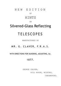 New Edition of Hints on Silver-Glass Reflecting Telescopes Manufactured by Mr. G. Calver, F.R.A.S.
with Directions for Silvering, Adjusting, &c.