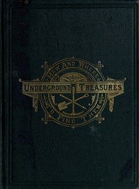 Underground Treasures: How and Where to Find Them
A Key for the Ready Determination of All the Useful Minerals Within the United States