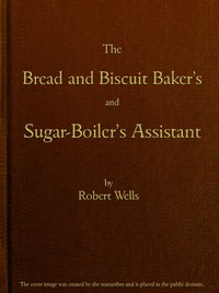 The Bread and Biscuit Baker's and Sugar-Boiler's Assistant
Including a Large Variety of Modern Recipes