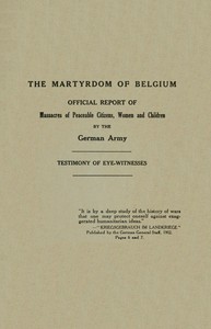The Martyrdom of Belgium
Official Report of Massacres of Peaceable Citizens, Women and Children by The German Army