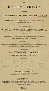 The Dyer's Guide
Being a compendium of the art of dyeing linen, cotton, silk, wool, muslin, dresses, furniture, &c. &c.; with the method of scouring wool, bleaching cotton, &c., and directions for ungumming silk, and for whitening and sulphuring silk and