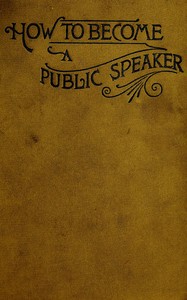 How to Become a Public Speaker
Showing the best manner of arranging thought so as to gain
conciseness, ease and fluency in speech