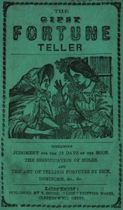 The Gipsy Fortune Teller
Containing: Judgment for the 29 Days of the Moon, the Signification of Moles, and the Art of Telling Fortunes by Dice, Dominoes, &c., &c.