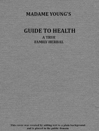 Madame Young's Guide to Health
Her experience and practice for nearly forty years; a true family herbal, wherein is displayed the true properties and medical virtues of all the roots, herbs, &c., indigenous to the United States, and their combination in
