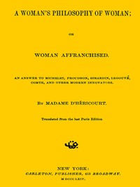 A Woman's Philosophy of Woman; or, Woman affranchised.
An answer to Michelet, Proudhon, Girardin, Legouvé, Comte, and other modern innovators