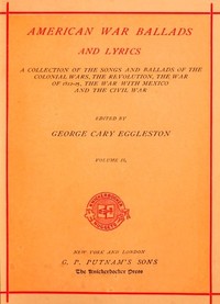 American War Ballads and Lyrics, Volume 2 (of 2)
A Collection of the Songs and Ballads of the Colonial Wars, the Revolutions, the War of 1812-15, the War with Mexico and the Civil War