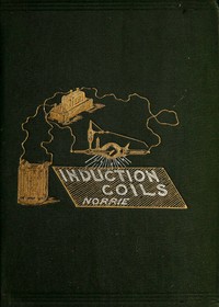 Induction Coils, How to Make, Use, and Repair Them.
Including Ruhmkorff, Tesla, and Medical Coils, Roentgen Radiography, Etc. Etc.