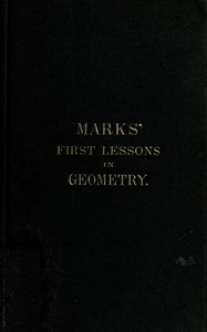 Marks' first lessons in geometry
In two parts. Objectively presented, and designed for the use of primary classes in grammar schools, academies, etc.