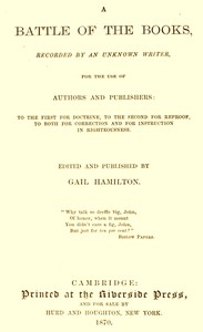 A Battle of the Books, recorded by an unknown writer for the use of authors and publishers
To the first for doctrine, to the second for reproof, to both for correction and for instruction in righteousness