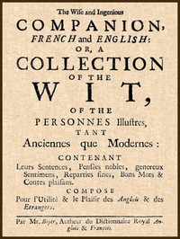 The Wise and Ingenious Companion, French and English;
or, A Collection of the Wit of the Illustrious Persons, Both Ancient and Modern