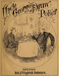 Talk of Uncle George to His Nephew about Draw Poker
Containing valuable suggestions in connection with this great American game. Also, instruction and directions to clubs and social card parties, whose members play only for recreation and pastime, with t