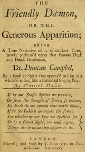 The Friendly Daemon, or the Generous Apparition
Being a True Narrative of a Miraculous Cure, Newly Perform'd Upon That Famous Deaf and Dumb Gentleman, Dr. Duncan Campbel, by a Familiar Spirit That Appear'd to Him in a White Surplice, Like a Cathedral Sin