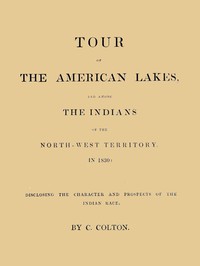 Tour of the American Lakes, and Among the Indians of the North-West Territory, in 1830, Volume 1 (of 2)
Disclosing the Character and Prospects of the Indian Race