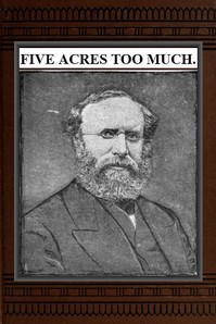 Five Acres Too Much
A truthful elucidation of the attractions of the country, and a careful consideration of the question of profit and loss as involved in amateur farming, with much valuable advice and instruction to those about purchasing large or smal