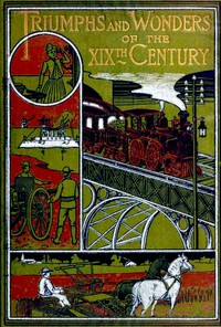 Triumphs and Wonders of the 19th Century: The True Mirror of a Phenomenal Era
A volume of original, entertaining and instructive historic and descriptive writings, showing the many and marvellous achievements which distinguish an hundred years of materia