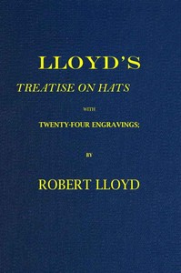 Lloyd's Treatise on Hats, with Twenty-Four Engravings
Containing Novel Delineations of His Various Shapes, Shewing the Manner in Which They Should Be Worn...