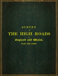 Survey of the High Roads of England and Wales. Part the First.
Comprising the counties of Kent, Surrey, Sussex, Hants, Wilts, Dorset, Somerset, Devon, and Cornwall. etc.