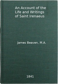 An Account of the Life and Writings of S. Irenæus, Bishop of Lyons and Martyr
Intended to Illustrate the Doctrine, Discipline, Practices, and History of the Church, and the Tenets and Practices of the Gnostic Heretics During the Second Century