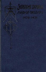 Jeanne d'Arc, Maid of Orleans, Deliverer of France
Being the Story of Her Life, Her Achievements, and Her Death, as Attested on Oath and Set Forth in the Original Documents