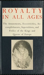 Royalty in All Ages
The Amusements, Eccentricities, Accomplishments, Superstitions and Frolics of the Kings and Queens of Europe
