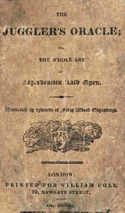 The Juggler's Oracle; or, The Whole Art of Legerdemain Laid Open
Consisting of all the newest and most surprising tricks and experiments with cards, cups and balls, conveyance of money and rings, boxes, fire, strings and knots; with many curious experime