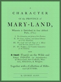 A Character of the Province of Maryland
Described in four distinct parts; also a small Treatise on the Wild and Naked Indians (or Susquehanokes) of Maryland, their customs, manners, absurdities, and religion; together with a collection of historical lett