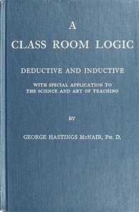 A Class Room Logic
Deductive and Inductive, with Special Application to the Science and Art of Teaching