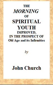 The Morning of Spiritual Youth Improved, in the Prospect of Old Age and Its Infirmities
Being a Literal and Spiritual Paraphrase on the Twelfth Chapter of Ecclesiastes. In a Series of Letters.