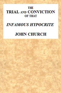 The Trial and Conviction of That Infamous Hypocrite John Church
The Surrey Tabernacle Preacher, Borough-road, St. George's Fields, for an Abominable Offence; Including the Whole of the Evidence; Tried Before Lord Ellenborough, at the Surrey Assizes, Croy