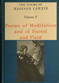 The Poems of Madison Cawein, Volume 5 (of 5)
Poems of meditation and of forest and field