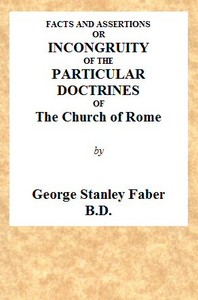 Facts and Assertions: or a Brief and Plain Exhibition of the Incongruity of the Peculiar Doctrines of the Church of Rome
With Those Both of the Sacred Scriptures and of the Early Writers of the Christian Church Catholic
