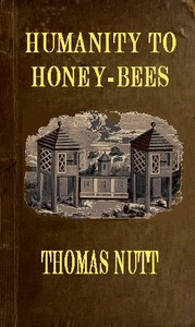 Humanity to Honey-Bees
or, Practical Directions for the Management of Honey-Bees Upon an Improved and Humane Plan, by Which the Lives of Bees May Be Preserved, and Abundance of Honey of a Superior Quality May Be Obtained