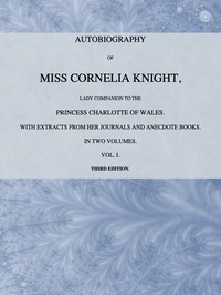 Autobiography of Miss Cornelia Knight, lady companion to the Princess Charlotte of Wales, Volume 1 (of 2)
with extracts from her journals and anecdote books