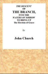 The Descent of the Branch into the Waters of Sorrow, to Bring up the Election of Grace
Being the Substance of a Sermon, Preached by J. Church, of the Surrey Tabernacle