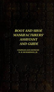The Boot and Shoe Manufacturers' Assistant and Guide.
Containing a Brief History of the Trade. History of India-rubber and Gutta-percha, and Their Application to the Manufacture of Boots and Shoes. Full Instructions in the Art, With Diagrams and Scales, 